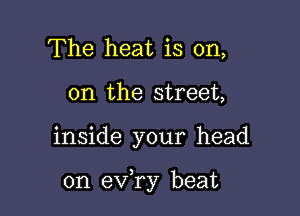 The heat is on,
on the street,

inside your head

on ev ry beat