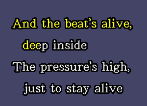 And the beafs alive,

deep inside

The pressurds high,

just to stay alive
