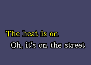 The heat is on
Oh, its on the street