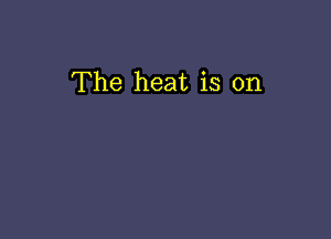 The heat is on