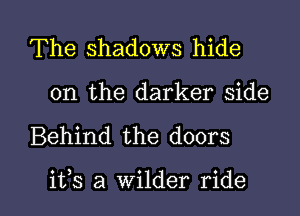 The shadows hide
on the darker side

Behind the doors

ifs a wilder ride I
