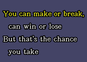 You can make or break,
can win or lose

But thatfs the chance

you take