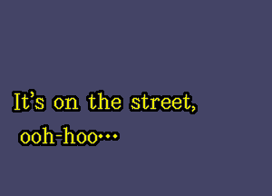 Ifs 0n the street,

ooh-hoo-n