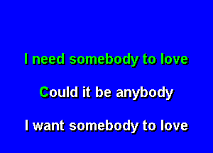 I need somebody to love

Could it be anybody

I want somebody to love