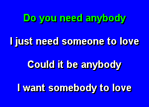 Do you need anybody
Ijust need someone to love

Could it be anybody

I want somebody to love