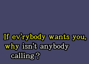 If exfrybody wants you,
Why ianL anybody
calling?