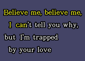 Believe me, believe me,

I can,t tell you Why,

but I,m trapped

by your love