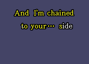 And Fm chained

to your side