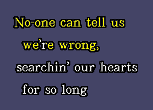 No-one can tell us

we re wrong,

searchid our hearts

for so long