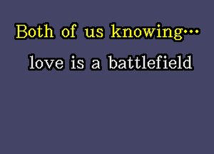 Both of us knowing.

love is a battlefield
