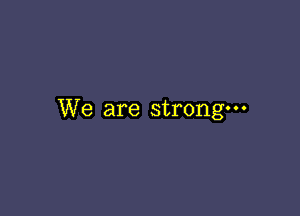 We are strong-