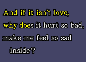 And if it isnf love,

Why does it hurt so bad,
make me feel so sad

inside ?