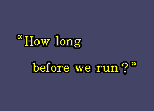 a How long

before we run? ,,
