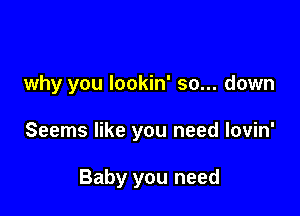 why you lookin' so... down

Seems like you need lovin'

Baby you need