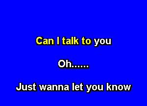 Can I talk to you

Oh ......

Just wanna let you know