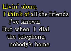 Livin alone,
I think of all the friends
Fve known

But When I dial
the telephone,
nobodyb home