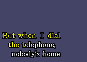 But When I dial
the telephone,
nobodyb home