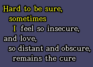 Hard to be sure,
sometimes
I feel so insecure,

and love,
so distant and obscure,
remains the cure