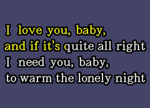 I love you, baby,
and if ifs quite all right
I need you, baby,
to warm the lonely night
