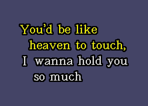 Y0u d be like
heaven to touch,

I wanna hold you
so much