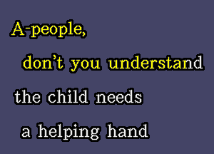 A-people,

don t you understand

the child needs

a helping hand