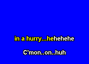 in a hurry...hehehehe

C'mon..on..huh