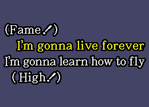 (Fame! )
Fm gonna live forever

Fm gonna learn how to f 1y
( High!)