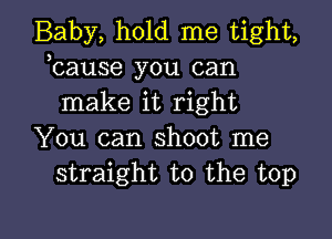 Baby, hold me tight,
bause you can
make it right

You can shoot me
straight to the top

Q