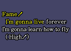 Fame!
Fm gonna live forever

Fm gonna learn how to f 1y
( High!)