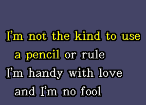 Fm not the kind to use

a pencil or rule

Fm handy With love

and Fm no fool