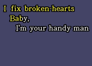 I fix broken-hearts
Baby,
Fm your handy man