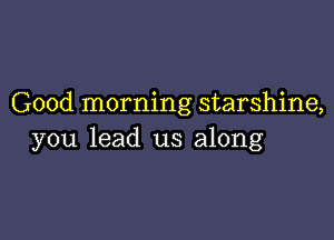 Good morning starshine,

you lead us along