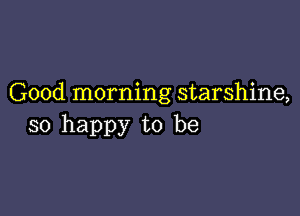 Good morning starshine,

so happy to be