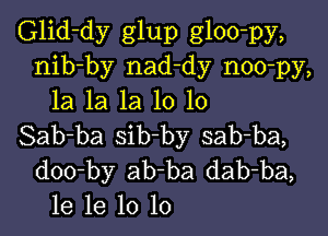 Glid-dy glup gloo-py,
nib-by nad-dy noo-py,
la la la 10 10

Sab-ba sib-by sab-ba,
doo-by ab-ba dab-ba,
1e 1e 10 lo