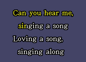 Can you hear me,
singing a song

Loving a song,

singing along