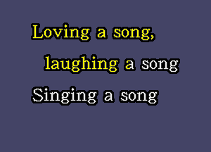 Loving a song,

laughing a song

Singing a song