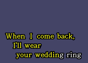 When I come back,
111 wear
your wedding ring