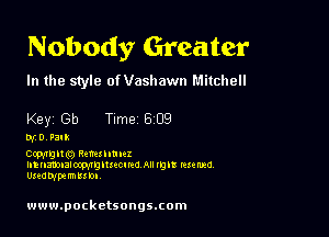 Nobody Greater

In the style of Vashawn Mitchell

Key Gb Time 609

wt) nan

Ccplllgng.) Retullum'.
Innaaonzlmvglmcmo All IIJI! Maud
Unampumll DI

www.pocketsongs.com