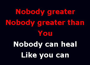Nobody can heal
Like you can