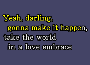 Yeah, darling,
gonna make it happen,

take the world
in a love embrace