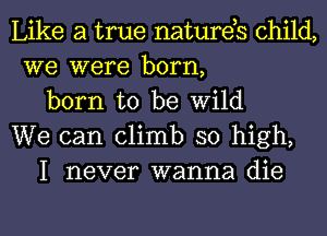 Like a true natures child,
we were born,

born to be Wild
We can climb so high,

I never wanna die