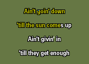 Ain't goin' down
'till the sun comes up

Ain't givin' in

'till they get enough