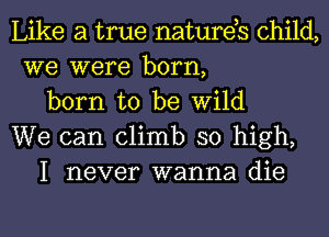 Like a true natures child,
we were born,

born to be Wild
We can climb so high,

I never wanna die