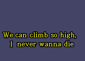 We can climb so high,
I never wanna die