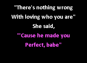 There's nothing wrong
With loving who you are
She said,

'Cause he made you
Perfect, babe