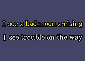 I see a bad moon a-rising

I see trouble on the way