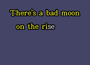 Therds a bad moon

on the rise