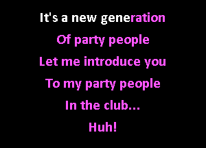 It's a new generation

Of party people
Let me introduce you

To my party people
In the club...

Huh!