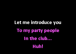 Let me introduce you

To my party people
In the club...

Huh!