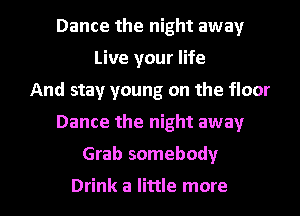 Dance the night away
Live your life
And stay young on the floor
Dance the night away

Grab somebody

Drink a little more I